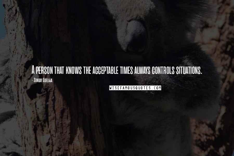 Sunday Adelaja Quotes: A person that knows the acceptable times always controls situations.