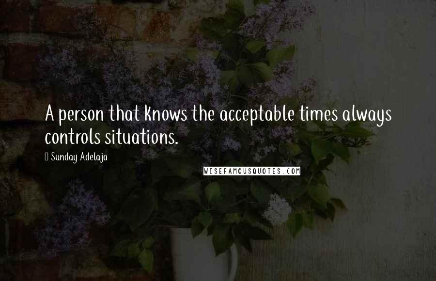 Sunday Adelaja Quotes: A person that knows the acceptable times always controls situations.