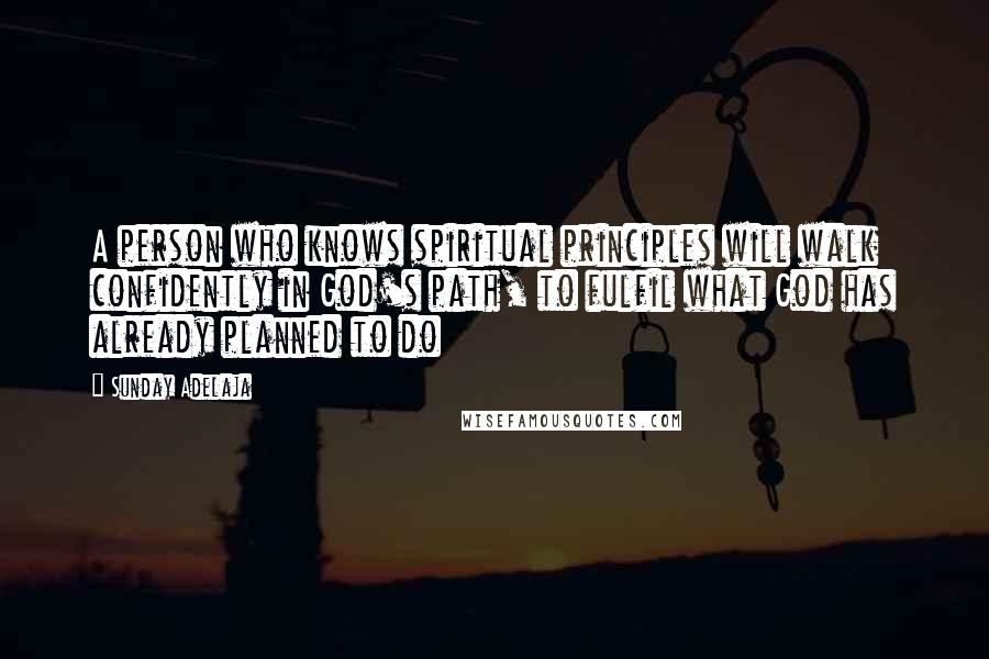 Sunday Adelaja Quotes: A person who knows spiritual principles will walk confidently in God's path, to fulfil what God has already planned to do