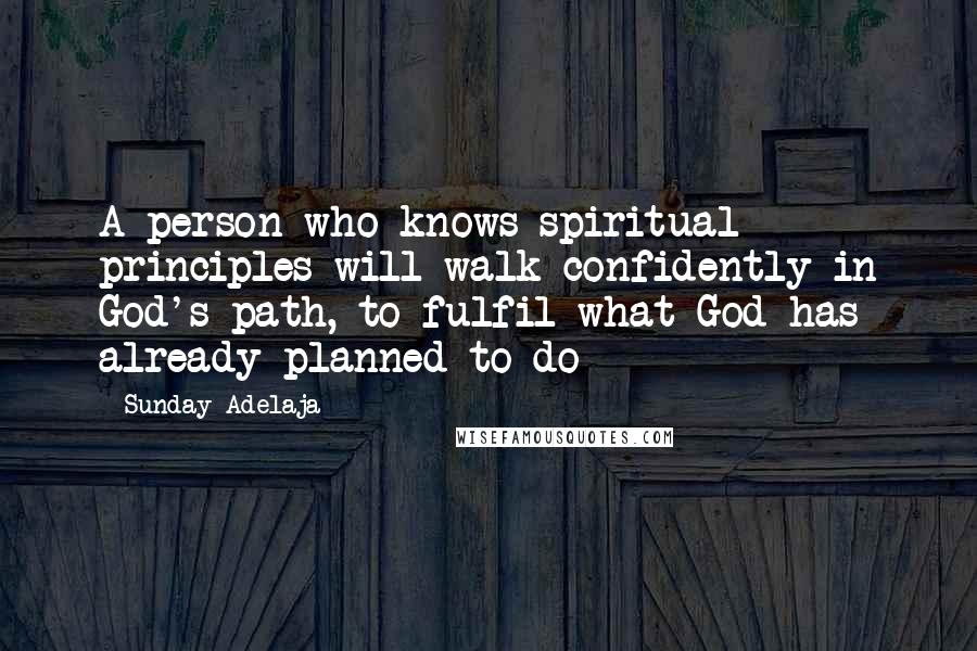 Sunday Adelaja Quotes: A person who knows spiritual principles will walk confidently in God's path, to fulfil what God has already planned to do