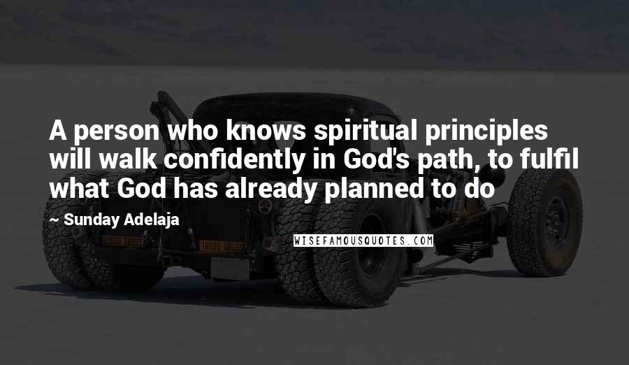 Sunday Adelaja Quotes: A person who knows spiritual principles will walk confidently in God's path, to fulfil what God has already planned to do