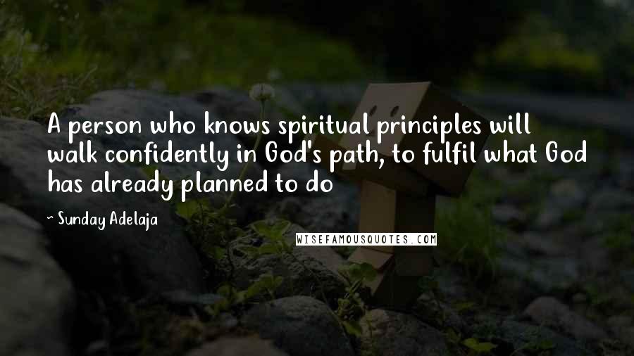 Sunday Adelaja Quotes: A person who knows spiritual principles will walk confidently in God's path, to fulfil what God has already planned to do