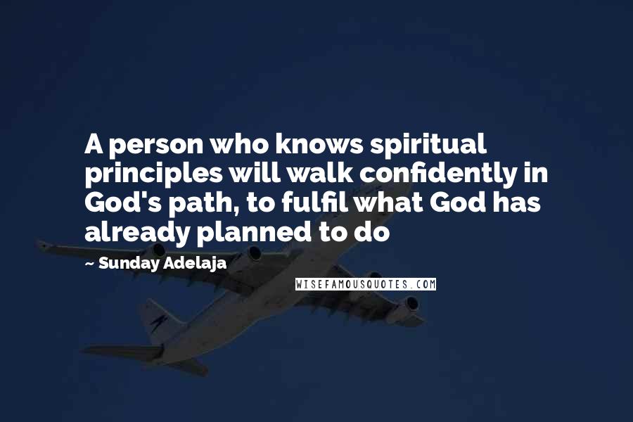 Sunday Adelaja Quotes: A person who knows spiritual principles will walk confidently in God's path, to fulfil what God has already planned to do