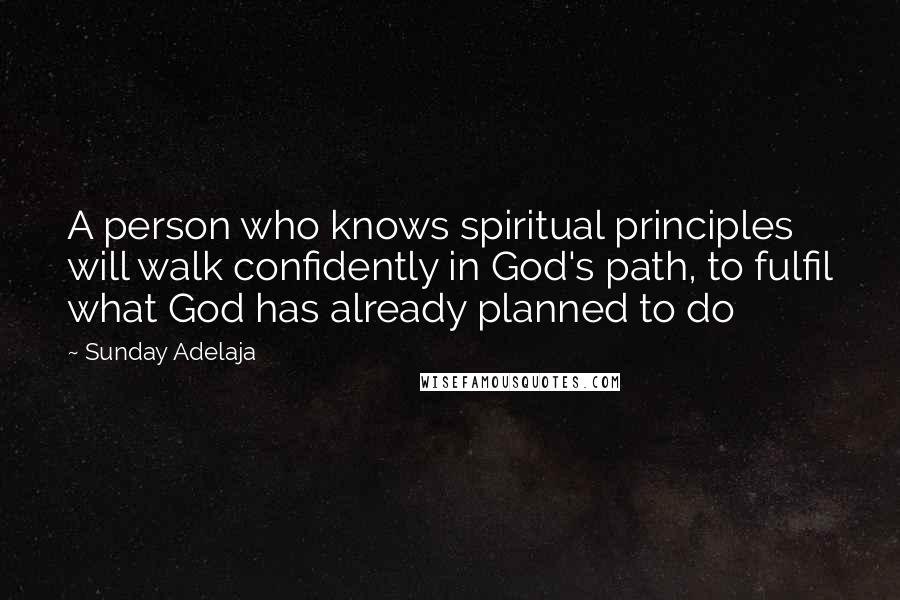 Sunday Adelaja Quotes: A person who knows spiritual principles will walk confidently in God's path, to fulfil what God has already planned to do