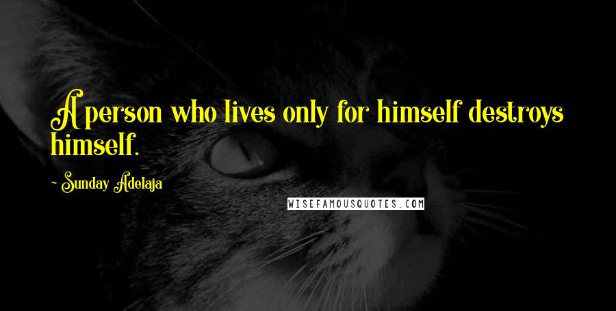 Sunday Adelaja Quotes: A person who lives only for himself destroys himself.