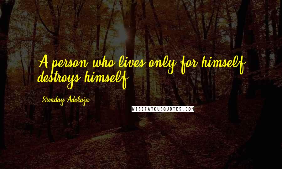 Sunday Adelaja Quotes: A person who lives only for himself destroys himself.