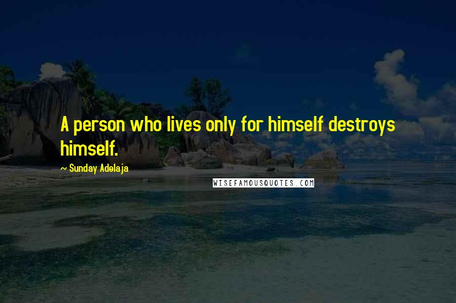 Sunday Adelaja Quotes: A person who lives only for himself destroys himself.