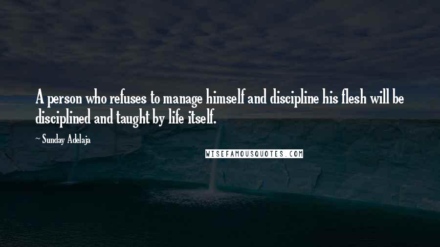 Sunday Adelaja Quotes: A person who refuses to manage himself and discipline his flesh will be disciplined and taught by life itself.