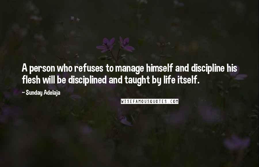 Sunday Adelaja Quotes: A person who refuses to manage himself and discipline his flesh will be disciplined and taught by life itself.
