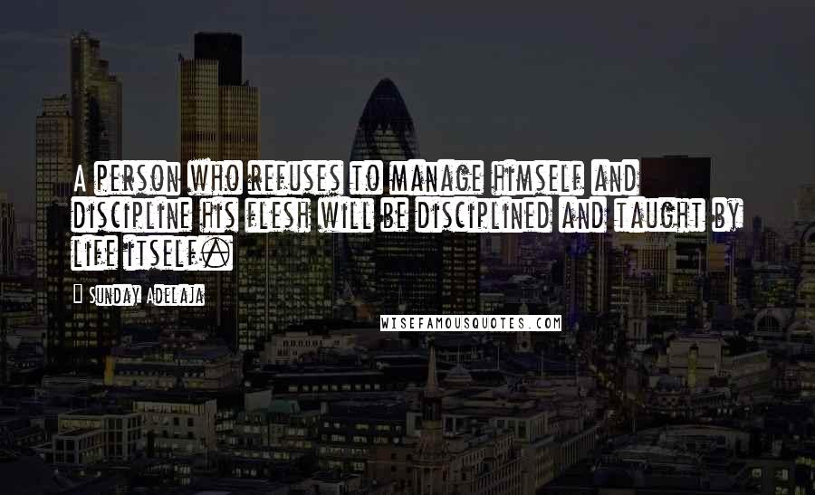 Sunday Adelaja Quotes: A person who refuses to manage himself and discipline his flesh will be disciplined and taught by life itself.