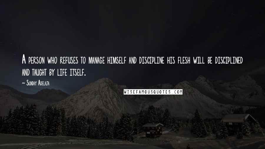 Sunday Adelaja Quotes: A person who refuses to manage himself and discipline his flesh will be disciplined and taught by life itself.