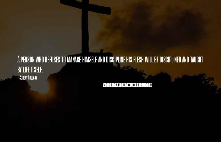 Sunday Adelaja Quotes: A person who refuses to manage himself and discipline his flesh will be disciplined and taught by life itself.