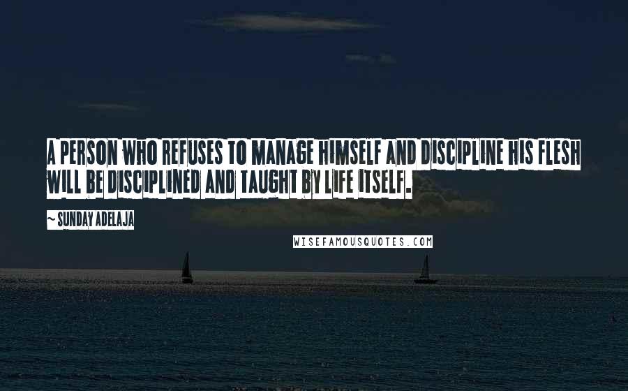 Sunday Adelaja Quotes: A person who refuses to manage himself and discipline his flesh will be disciplined and taught by life itself.