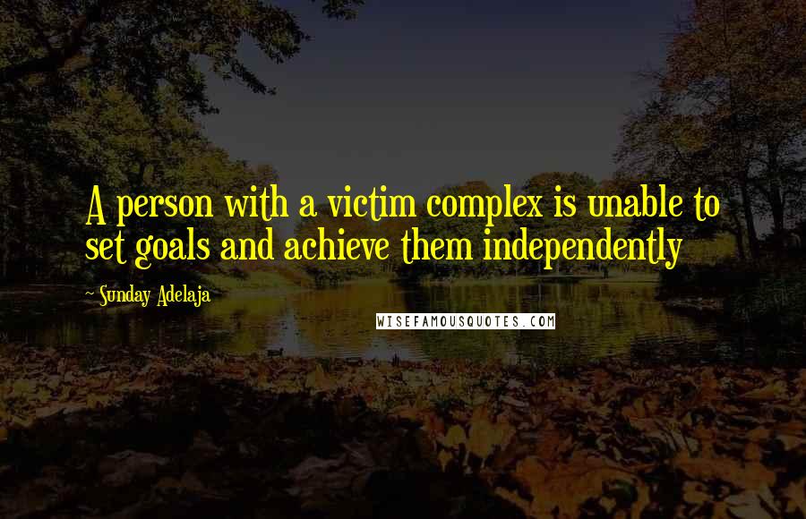 Sunday Adelaja Quotes: A person with a victim complex is unable to set goals and achieve them independently