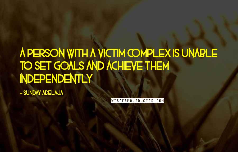 Sunday Adelaja Quotes: A person with a victim complex is unable to set goals and achieve them independently
