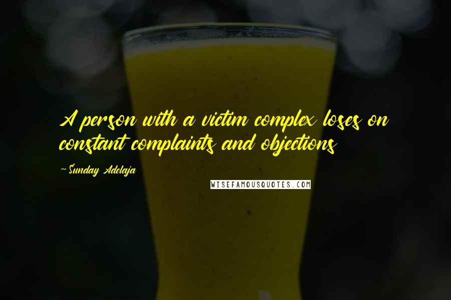 Sunday Adelaja Quotes: A person with a victim complex loses on constant complaints and objections