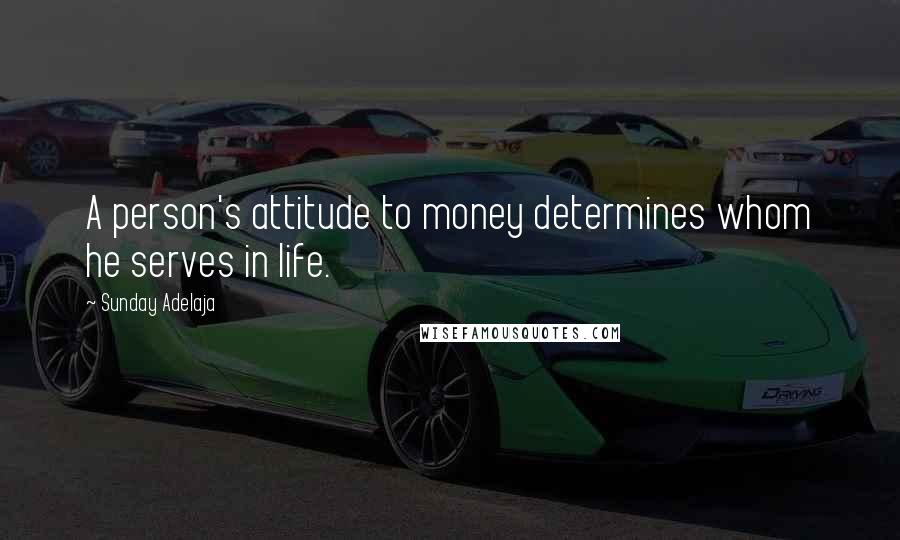 Sunday Adelaja Quotes: A person's attitude to money determines whom he serves in life.