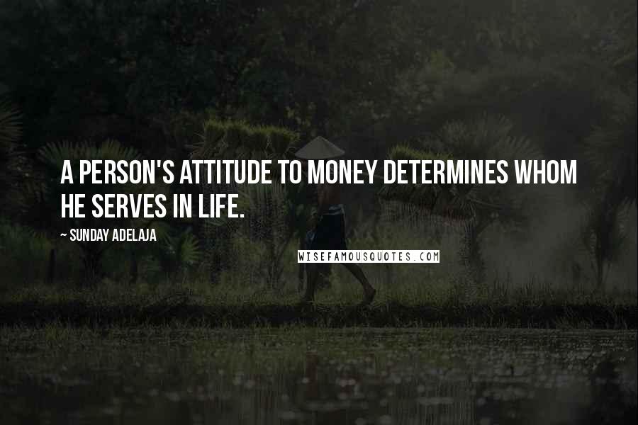 Sunday Adelaja Quotes: A person's attitude to money determines whom he serves in life.