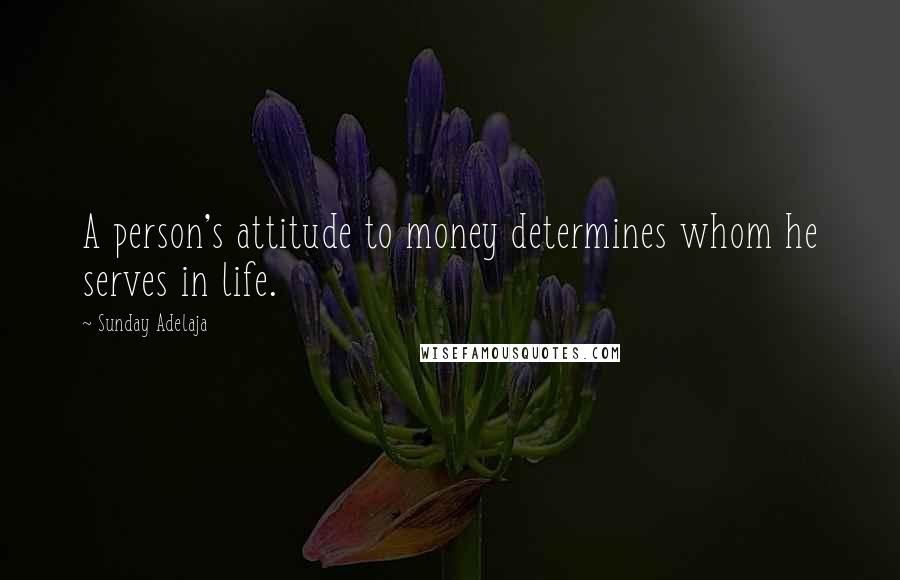 Sunday Adelaja Quotes: A person's attitude to money determines whom he serves in life.