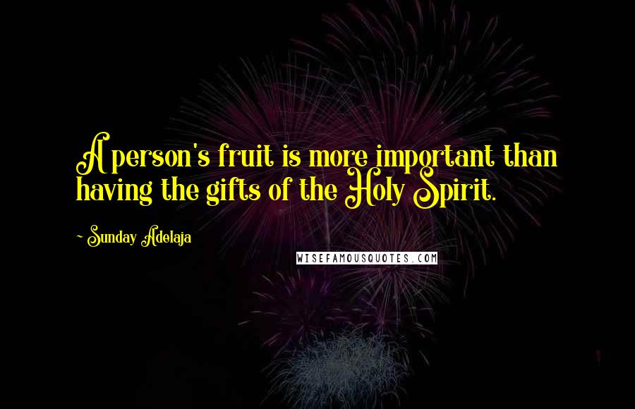 Sunday Adelaja Quotes: A person's fruit is more important than having the gifts of the Holy Spirit.