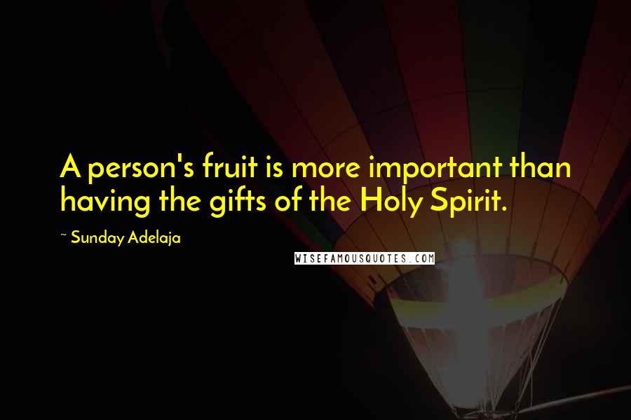 Sunday Adelaja Quotes: A person's fruit is more important than having the gifts of the Holy Spirit.