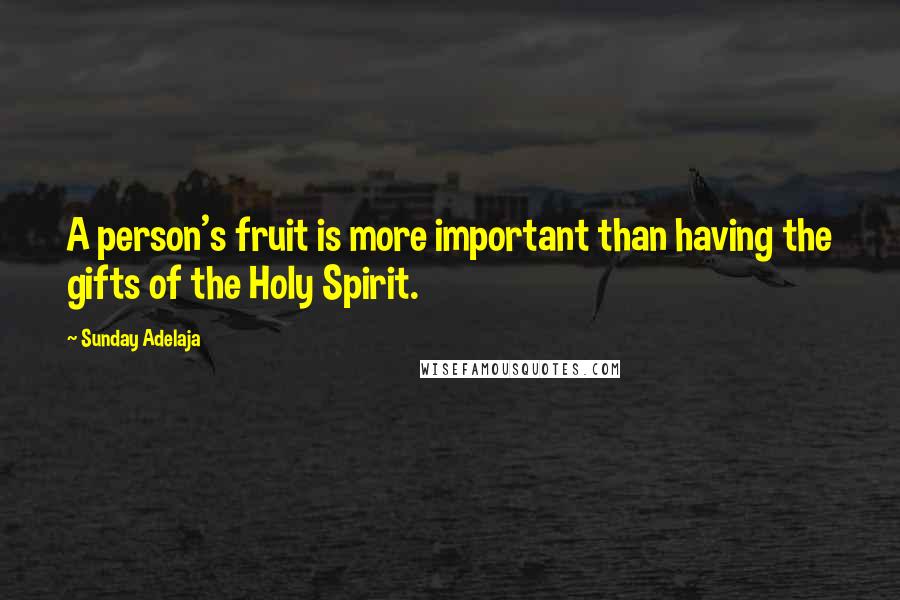 Sunday Adelaja Quotes: A person's fruit is more important than having the gifts of the Holy Spirit.