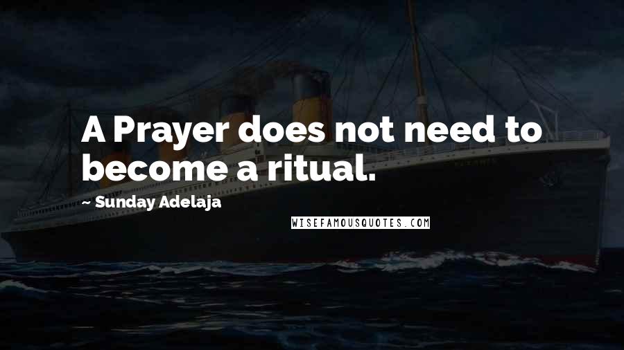 Sunday Adelaja Quotes: A Prayer does not need to become a ritual.