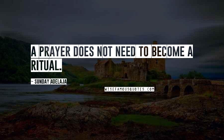 Sunday Adelaja Quotes: A Prayer does not need to become a ritual.