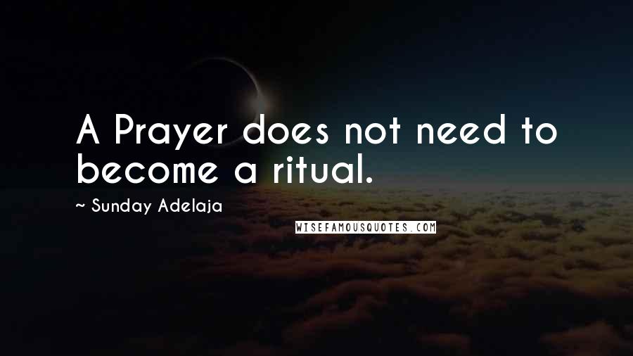 Sunday Adelaja Quotes: A Prayer does not need to become a ritual.