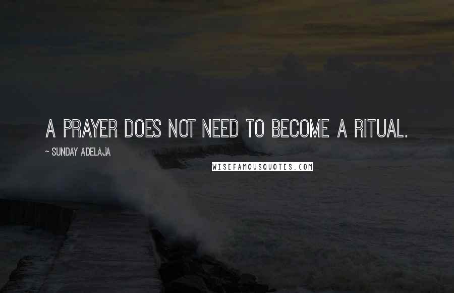 Sunday Adelaja Quotes: A Prayer does not need to become a ritual.