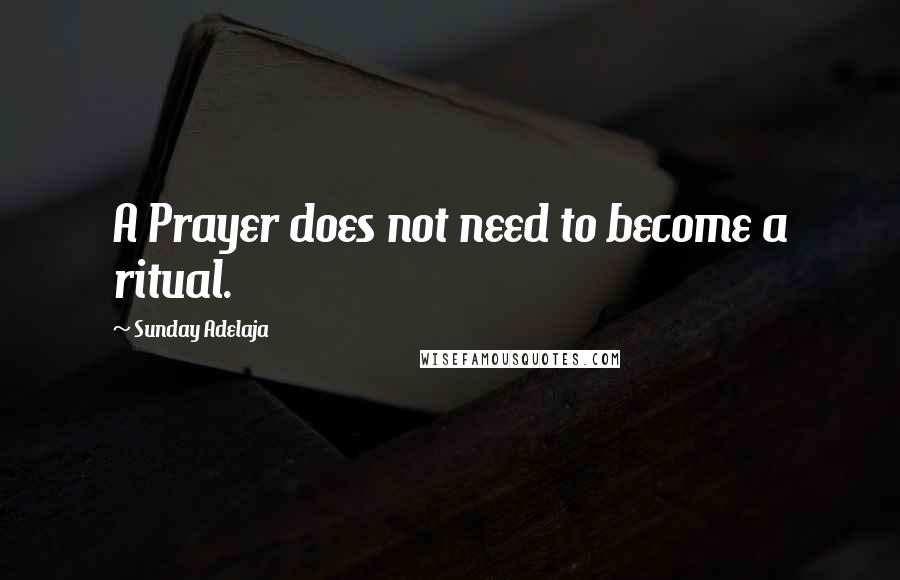 Sunday Adelaja Quotes: A Prayer does not need to become a ritual.