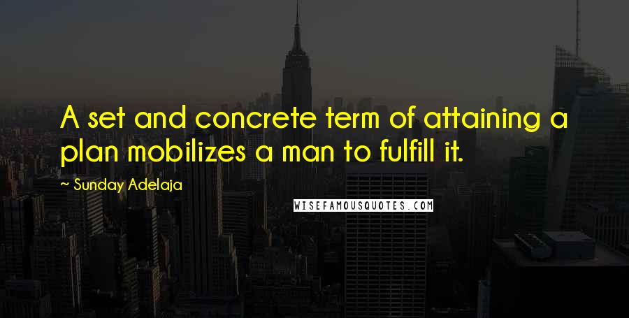 Sunday Adelaja Quotes: A set and concrete term of attaining a plan mobilizes a man to fulfill it.