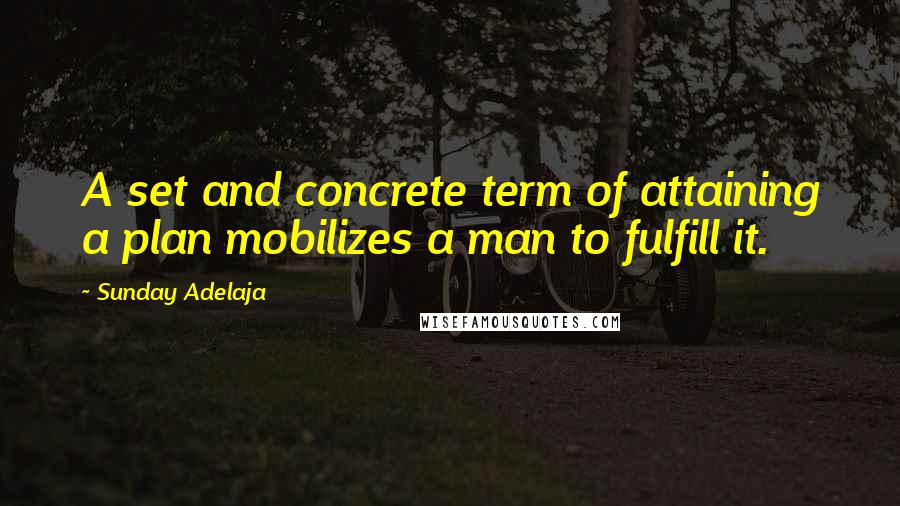 Sunday Adelaja Quotes: A set and concrete term of attaining a plan mobilizes a man to fulfill it.