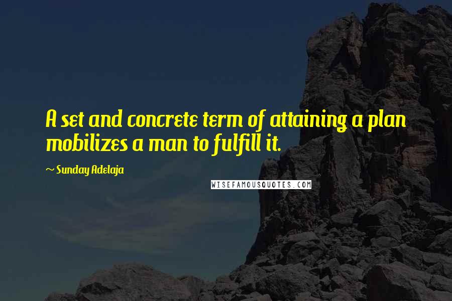 Sunday Adelaja Quotes: A set and concrete term of attaining a plan mobilizes a man to fulfill it.