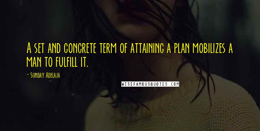 Sunday Adelaja Quotes: A set and concrete term of attaining a plan mobilizes a man to fulfill it.