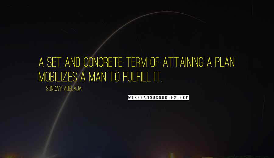 Sunday Adelaja Quotes: A set and concrete term of attaining a plan mobilizes a man to fulfill it.