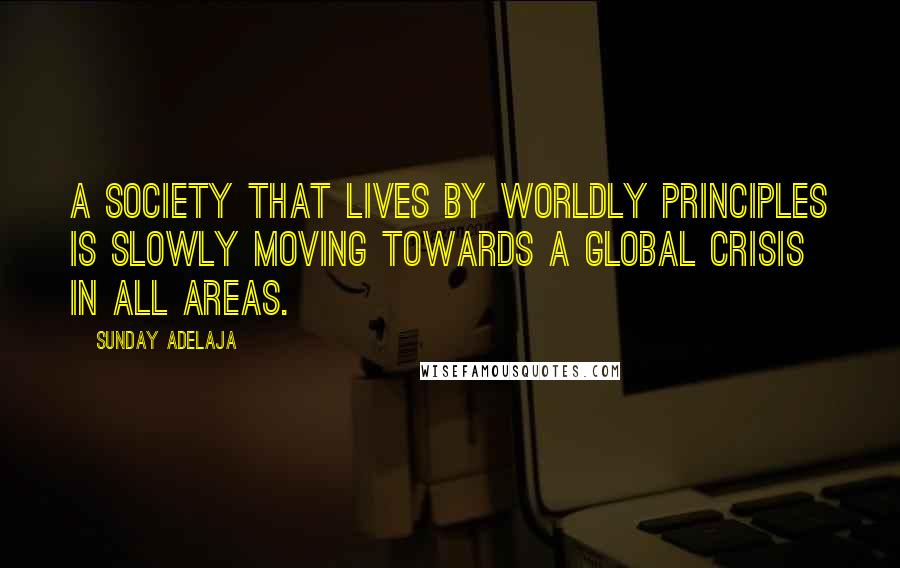 Sunday Adelaja Quotes: A society that lives by worldly principles is slowly moving towards a global crisis in all areas.