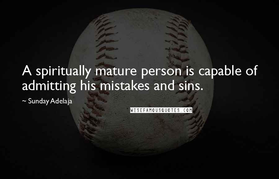 Sunday Adelaja Quotes: A spiritually mature person is capable of admitting his mistakes and sins.