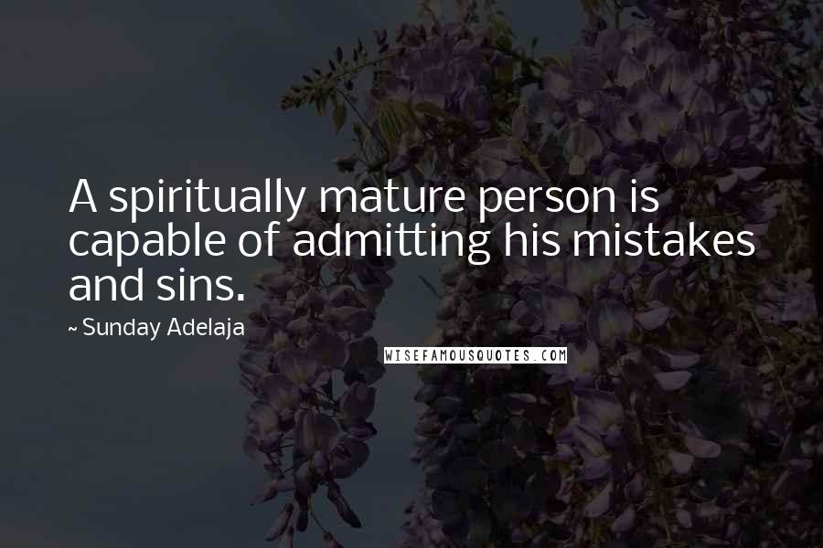 Sunday Adelaja Quotes: A spiritually mature person is capable of admitting his mistakes and sins.