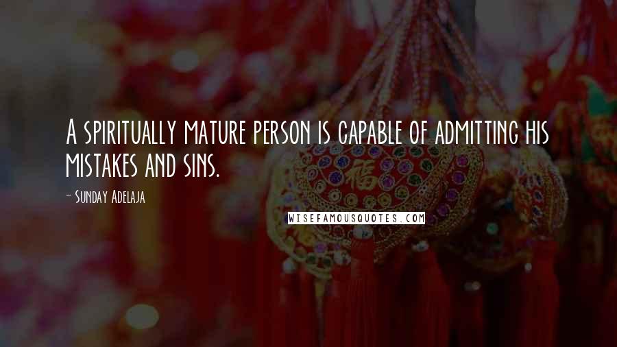 Sunday Adelaja Quotes: A spiritually mature person is capable of admitting his mistakes and sins.