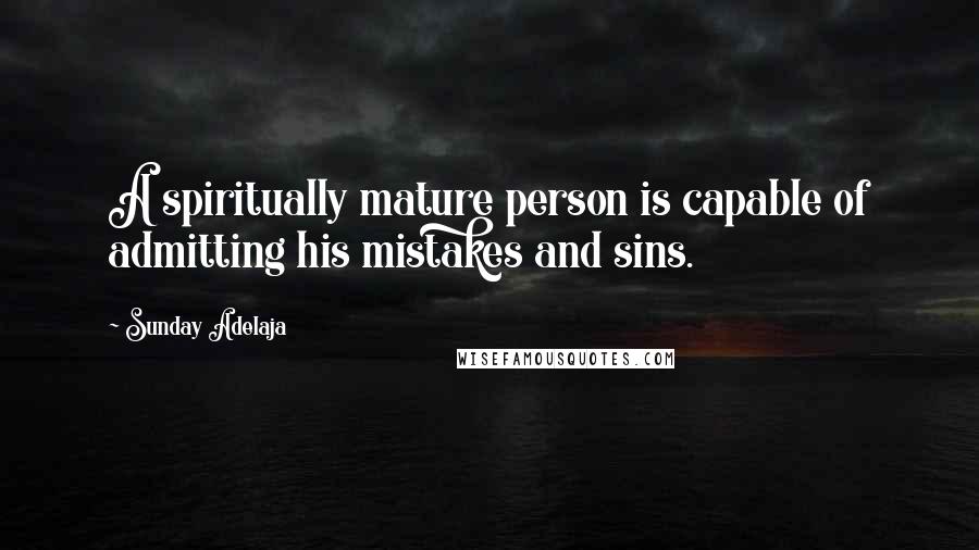 Sunday Adelaja Quotes: A spiritually mature person is capable of admitting his mistakes and sins.