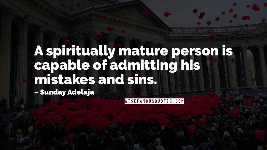 Sunday Adelaja Quotes: A spiritually mature person is capable of admitting his mistakes and sins.