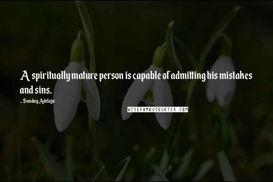 Sunday Adelaja Quotes: A spiritually mature person is capable of admitting his mistakes and sins.