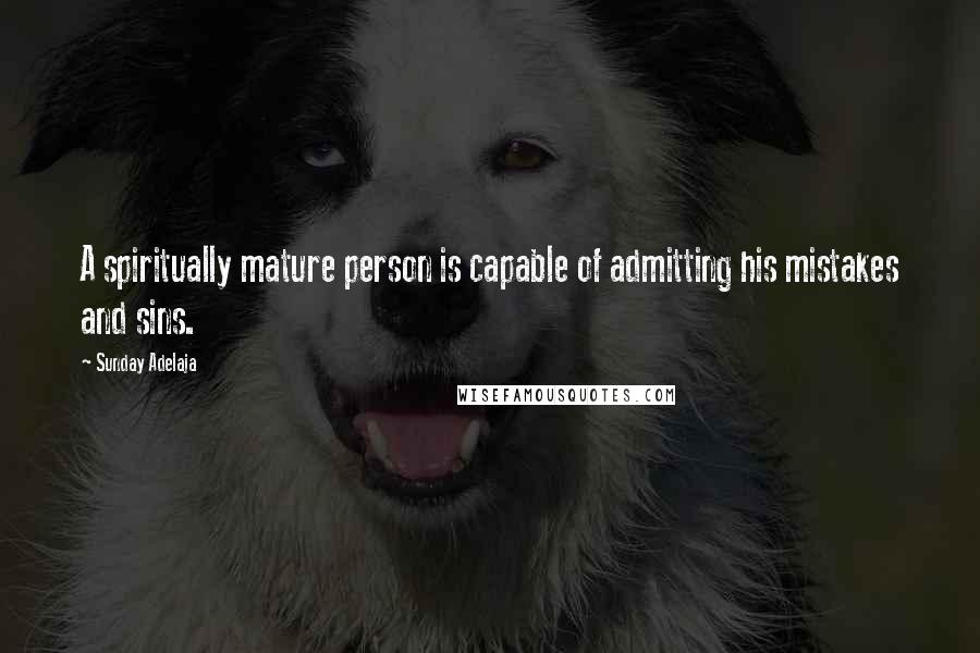 Sunday Adelaja Quotes: A spiritually mature person is capable of admitting his mistakes and sins.