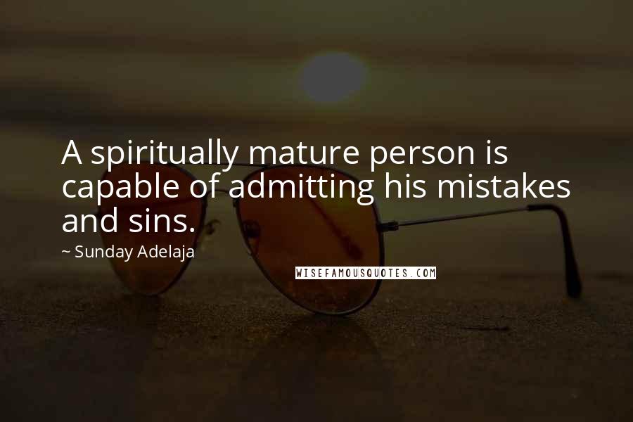 Sunday Adelaja Quotes: A spiritually mature person is capable of admitting his mistakes and sins.