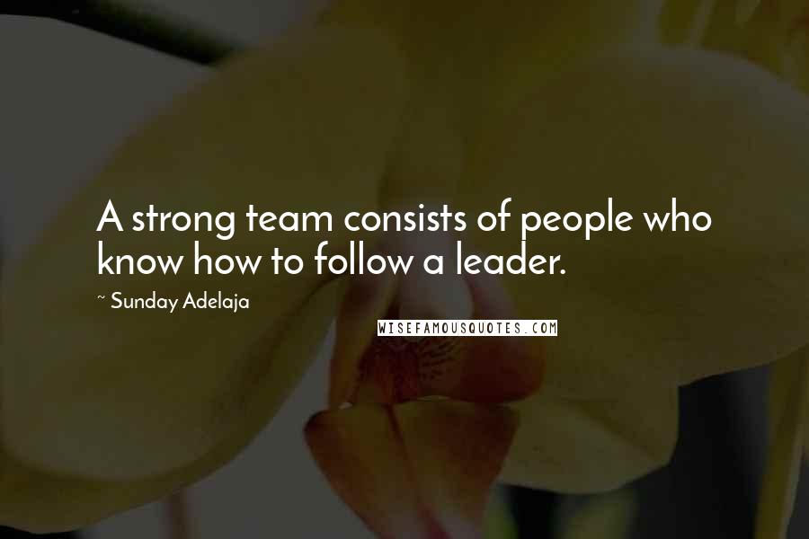 Sunday Adelaja Quotes: A strong team consists of people who know how to follow a leader.