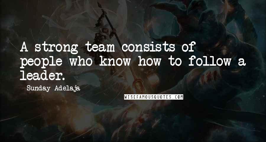 Sunday Adelaja Quotes: A strong team consists of people who know how to follow a leader.