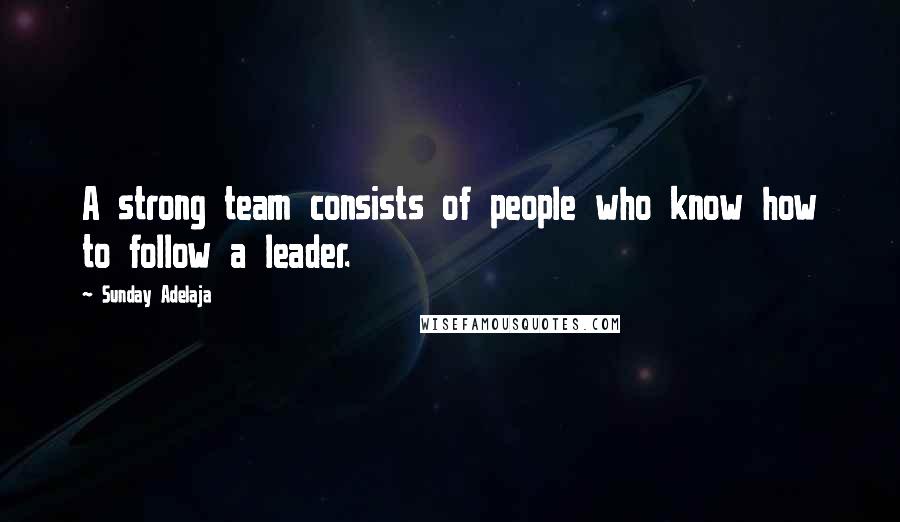 Sunday Adelaja Quotes: A strong team consists of people who know how to follow a leader.