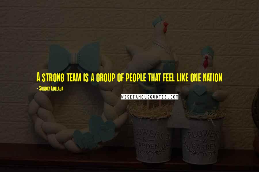Sunday Adelaja Quotes: A strong team is a group of people that feel like one nation