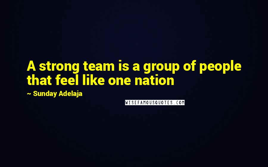 Sunday Adelaja Quotes: A strong team is a group of people that feel like one nation